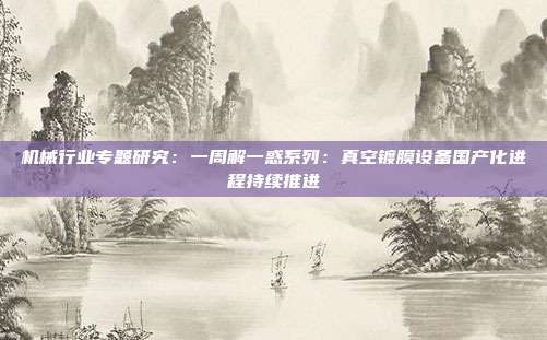 机械行业专题研究:一周解一惑系列:真空镀膜设备国产化进程持续推进