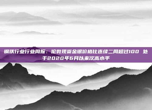 钢铁行业行业周报:伦敦现货金银价格比连续二周超过100 处于2020年6月以来次高水平