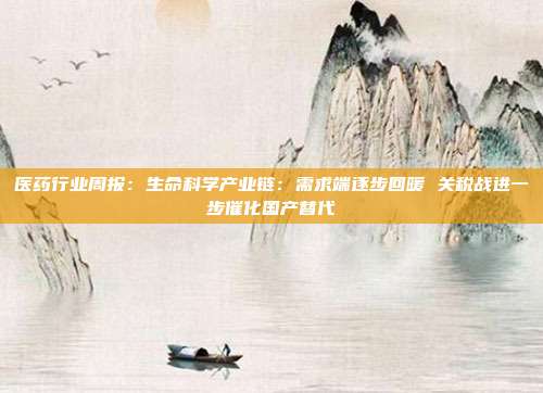 医药行业周报:生命科学产业链:需求端逐步回暖 关税战进一步催化国产替代