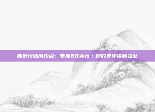 能源行业周观点:布油60美元/桶的支撑得到验证