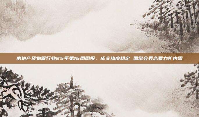 房地产及物管行业25年第16周周报:成交热度稳定 国常会表态着力扩内需
