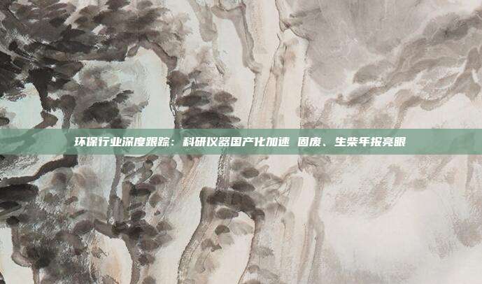 环保行业深度跟踪:科研仪器国产化加速 固废、生柴年报亮眼