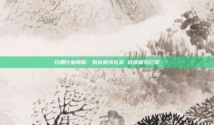 白酒行业周报:批价底线扎实 价值吸引已足
