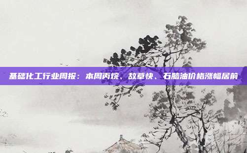 基础化工行业周报:本周丙烷、敌草快、石脑油价格涨幅居前
