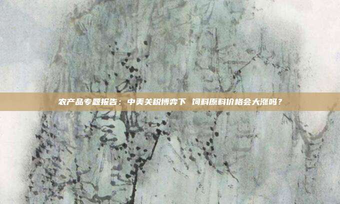 农产品专题报告:中美关税博弈下 饲料原料价格会大涨吗?