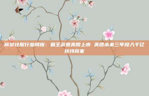 商贸社服行业周报:霸王茶姬美股上市 美团未来三年投入千亿扶持商家
