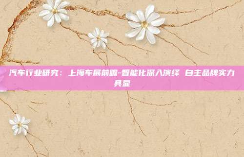 汽车行业研究:上海车展前瞻-智能化深入演绎 自主品牌实力具显