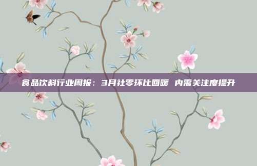 食品饮料行业周报:3月社零环比回暖 内需关注度提升