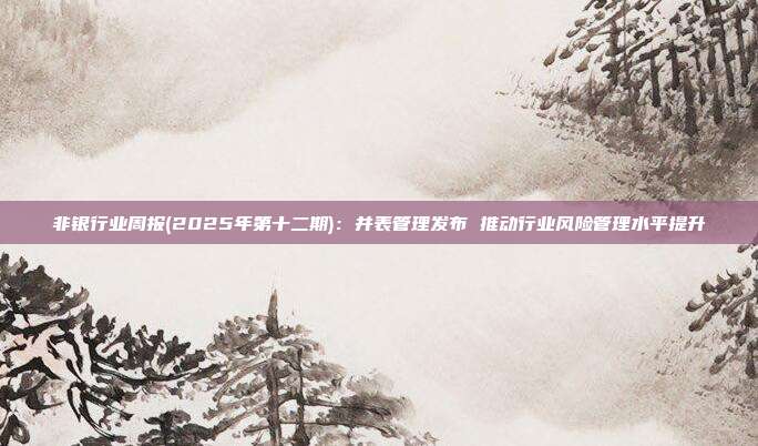 非银行业周报(2025年第十二期):并表管理发布 推动行业风险管理水平提升