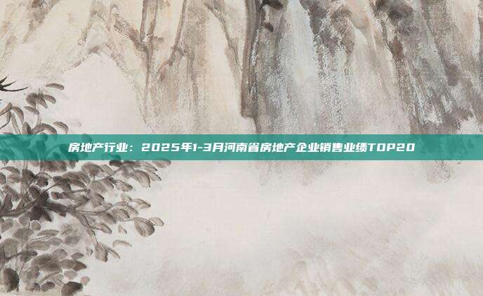 房地产行业：2025年1-3月河南省房地产企业销售业绩TOP20