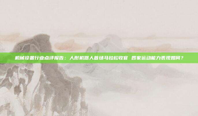 机械设备行业点评报告:人形机器人首场马拉松收官 各家运动能力表现如何?