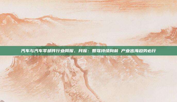 汽车与汽车零部件行业周报、月报:智驾持续向前 产业出海趋势必行