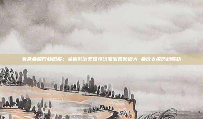 有色金属行业周报:关税影响美国经济滞涨风险增大 金价支撑仍然强劲