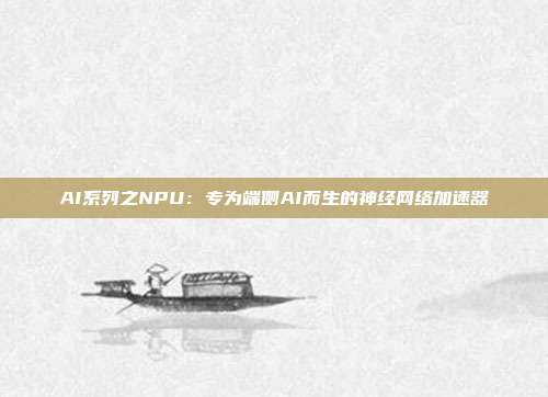 AI系列之NPU:专为端侧AI而生的神经网络加速器