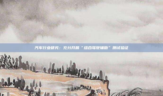 汽车行业研究:充分开展“组合驾驶辅助”测试验证