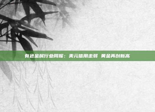 有色金属行业周报:美元信用走弱 黄金再创新高