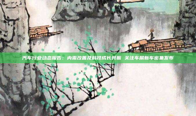 汽车行业动态报告:内需改善及科技成长共振 关注车展新车密集发布