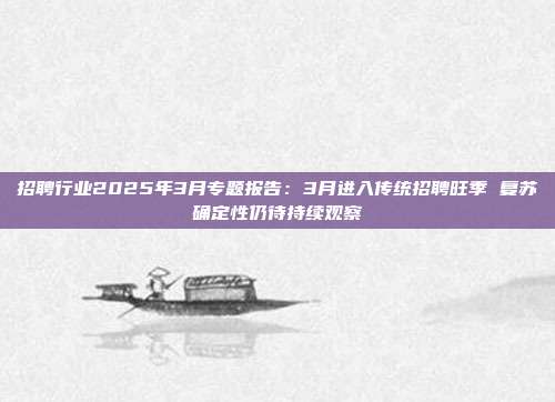 招聘行业2025年3月专题报告:3月进入传统招聘旺季 复苏确定性仍待持续观察