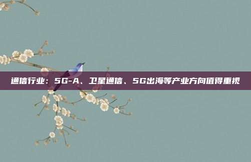 通信行业:5G-A、卫星通信、5G出海等产业方向值得重视
