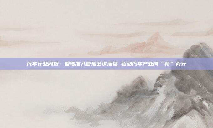 汽车行业周报:智驾准入管理会议落锤 驱动汽车产业向“新”而行