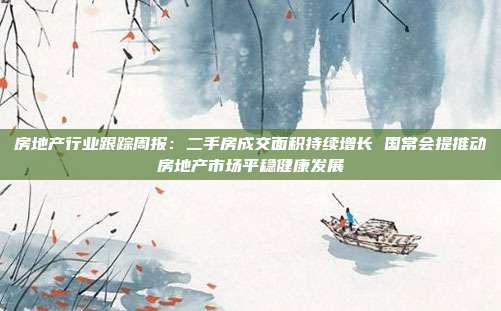 房地产行业跟踪周报:二手房成交面积持续增长 国常会提推动房地产市场平稳健康发展