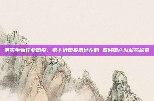 医药生物行业周报:第十批国采落地在即 看好国产创新药前景