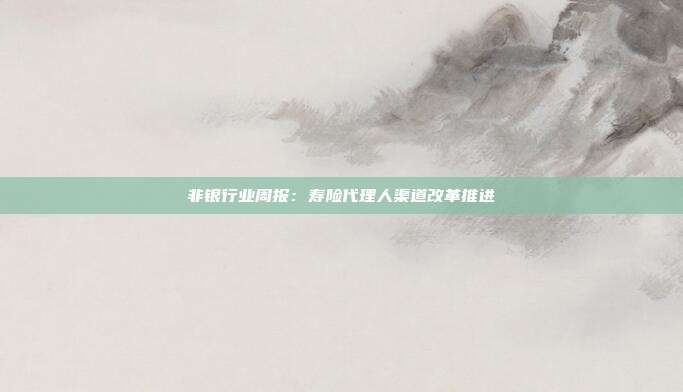 非银行业周报:寿险代理人渠道改革推进