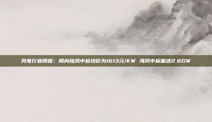 风电行业周报:周内陆风中标均价为1613元/KW 海风中标量达2.6GW