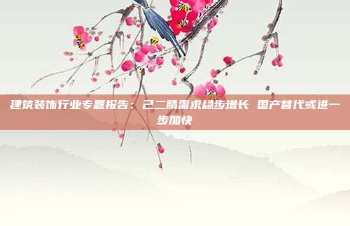 建筑装饰行业专题报告:己二腈需求稳步增长 国产替代或进一步加快