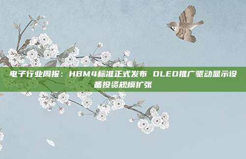 电子行业周报:HBM4标准正式发布 OLED推广驱动显示设备投资规模扩张