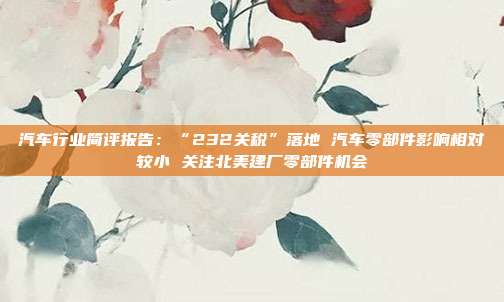 汽车行业简评报告:“232关税”落地 汽车零部件影响相对较小 关注北美建厂零部件机会