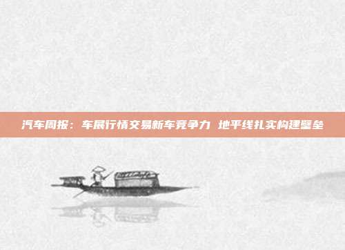 汽车周报:车展行情交易新车竞争力 地平线扎实构建壁垒