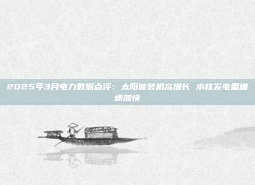 2025年3月电力数据点评:太阳能装机高增长 水核发电量增速加快