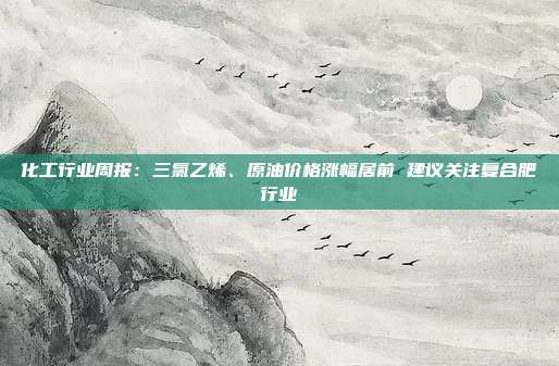 化工行业周报:三氯乙烯、原油价格涨幅居前 建议关注复合肥行业