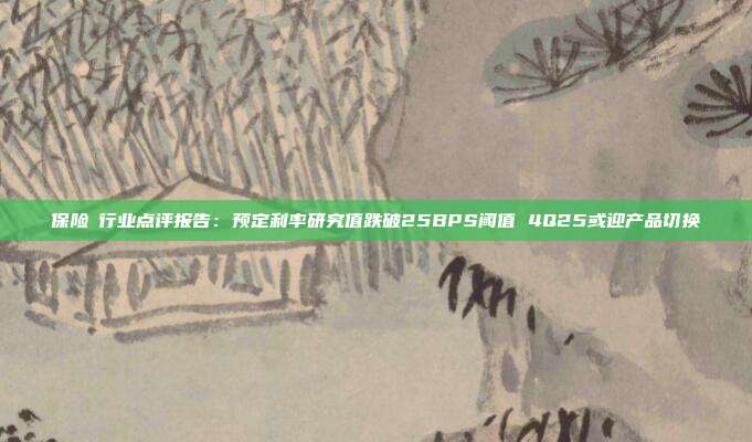 保险Ⅱ行业点评报告:预定利率研究值跌破25BPS阈值 4Q25或迎产品切换