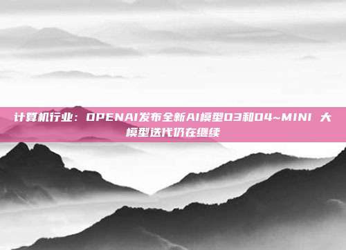计算机行业:OPENAI发布全新AI模型O3和O4~MINI 大模型迭代仍在继续