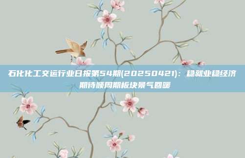 石化化工交运行业日报第54期(20250421):稳就业稳经济 期待顺周期板块景气回暖