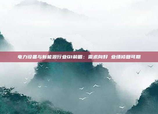 电力设备与新能源行业Q1前瞻:需求向好 业绩修复可期