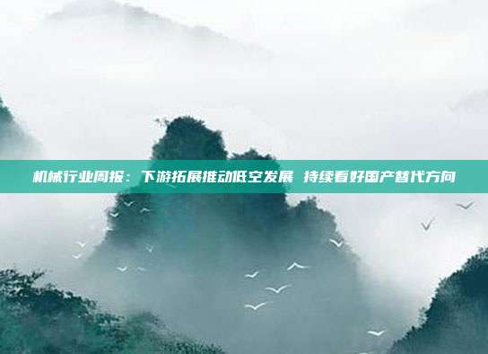 机械行业周报:下游拓展推动低空发展 持续看好国产替代方向