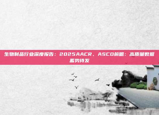 生物制品行业深度报告:2025AACR、ASCO前瞻:高质量数据蓄势待发