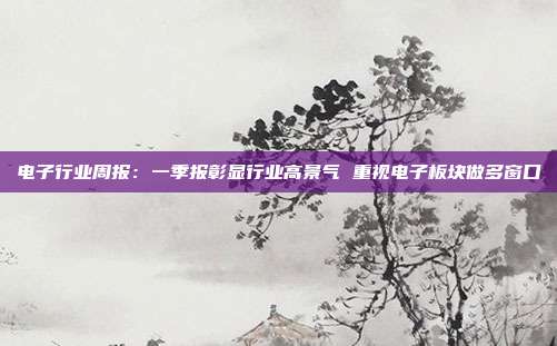 电子行业周报:一季报彰显行业高景气 重视电子板块做多窗口