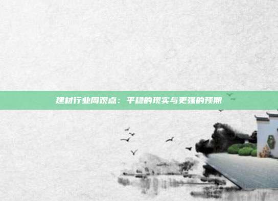 建材行业周观点：平稳的现实与更强的预期