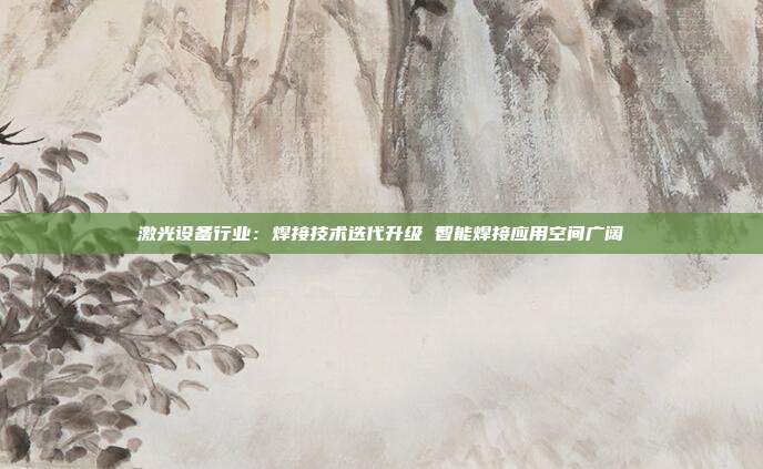 激光设备行业:焊接技术迭代升级 智能焊接应用空间广阔