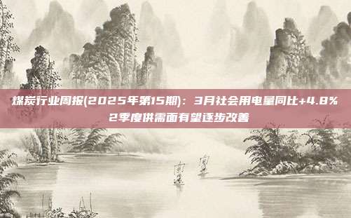 煤炭行业周报(2025年第15期):3月社会用电量同比+4.8% 2季度供需面有望逐步改善