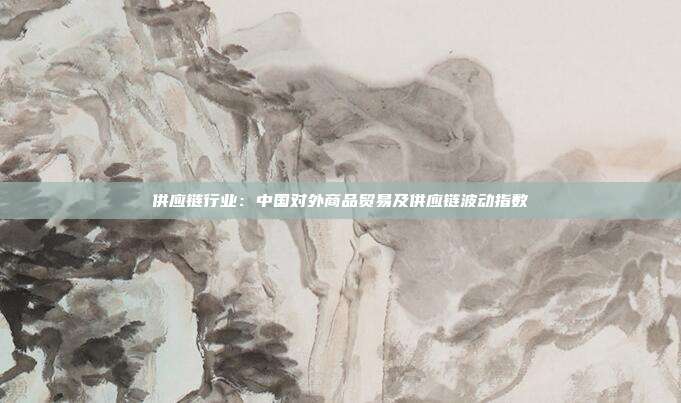 供应链行业:中国对外商品贸易及供应链波动指数