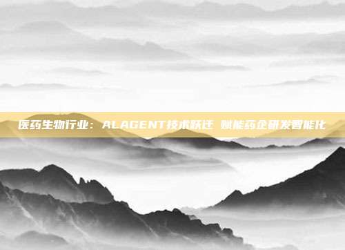 医药生物行业:ALAGENT技术跃迁 赋能药企研发智能化