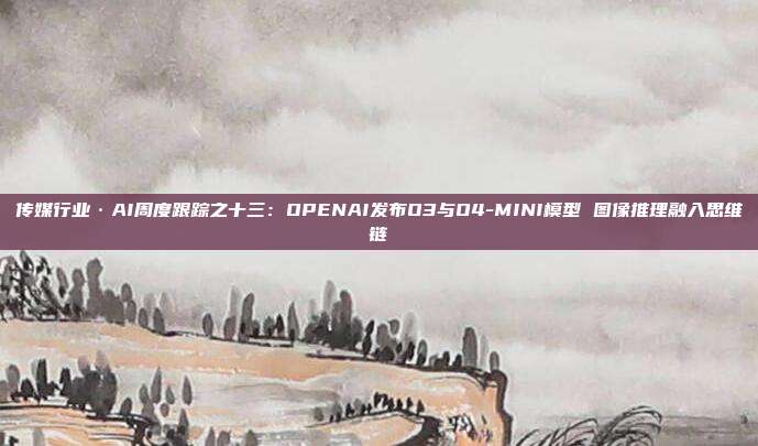 传媒行业·AI周度跟踪之十三:OPENAI发布O3与O4-MINI模型 图像推理融入思维链