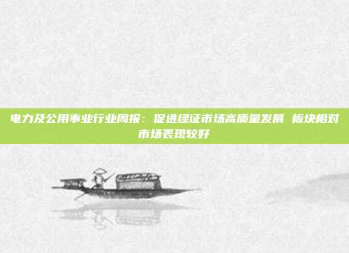 电力及公用事业行业周报:促进绿证市场高质量发展 板块相对市场表现较好