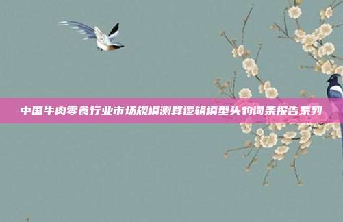 中国牛肉零食行业市场规模测算逻辑模型头豹词条报告系列