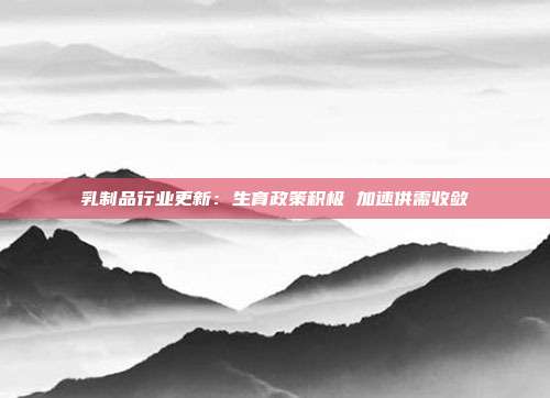 乳制品行业更新:生育政策积极 加速供需收敛
